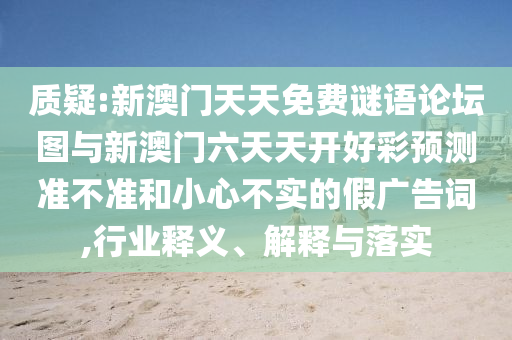 質(zhì)疑:新澳門(mén)天天免費(fèi)謎語(yǔ)論壇圖與新澳門(mén)六天天開(kāi)好彩預(yù)測(cè)準(zhǔn)不準(zhǔn)和小心不實(shí)的假?gòu)V告詞,行業(yè)釋義、解釋與落實(shí)