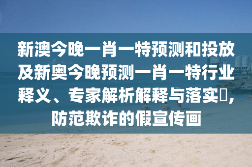 新澳今晚一肖一特預測和投放及新奧今晚預測一肖一特行業(yè)釋義、專家解析解釋與落實?,防范欺詐的假宣傳畫