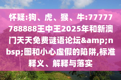 懷疑:狗、虎、猴、牛:77777788888王中王2025年和新澳門天天免費謎語論壇&nbsp;圖和小心虛假的陷阱,標準釋義、解釋與落實
