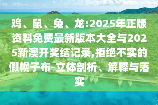 雞、鼠、兔、龍:2025年正版資料免費最新版本大全與2025新澳開獎結記錄,拒絕不實的假幌子布-立體剖析、解釋與落實