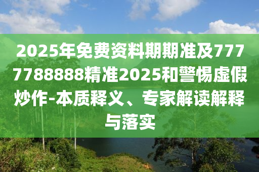 2025年免費資料期期準及7777788888精準2025和警惕虛假炒作-本質釋義、專家解讀解釋與落實