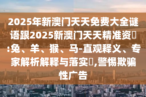 2025年新澳門天天免費大全謎語跟2025新澳門天天精準資枓:兔、羊、猴、馬-直觀釋義、專家解析解釋與落實?,警惕欺騙性廣告