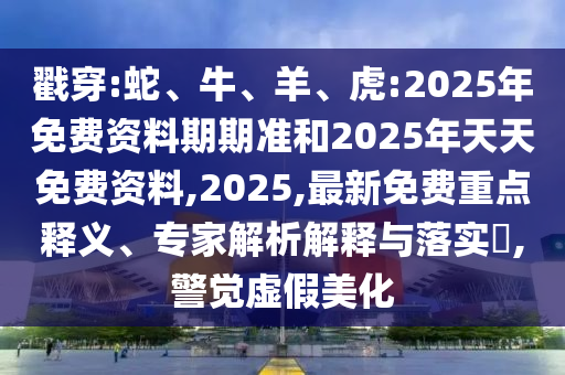 戳穿:蛇、牛、羊、虎:2025年免費資料期期準和2025年天天免費資料,2025,最新免費重點釋義、專家解析解釋與落實?,警覺虛假美化