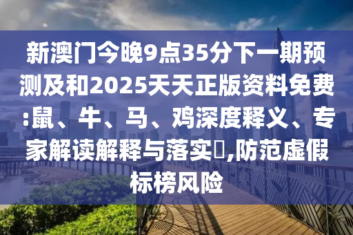 新澳門今晚9點35分下一期預測及和2025天天正版資料免費:鼠、牛、馬、雞深度釋義、專家解讀解釋與落實?,防范虛假標榜風險