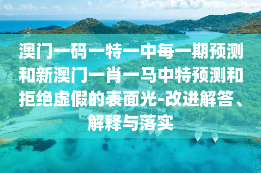 澳門一碼一特一中每一期預(yù)測和新澳門一肖一馬中特預(yù)測和拒絕虛假的表面光-改進(jìn)解答、解釋與落實