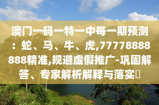澳門一碼一特一中每一期預(yù)測：蛇、馬、牛、虎,77778888888精準(zhǔn),規(guī)避虛假推廣-鞏固解答、專家解析解釋與落實?
