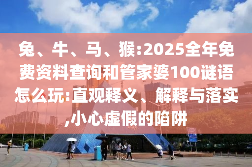 兔、牛、馬、猴:2025全年免費(fèi)資料查詢和管家婆100謎語怎么玩:直觀釋義、解釋與落實,小心虛假的陷阱