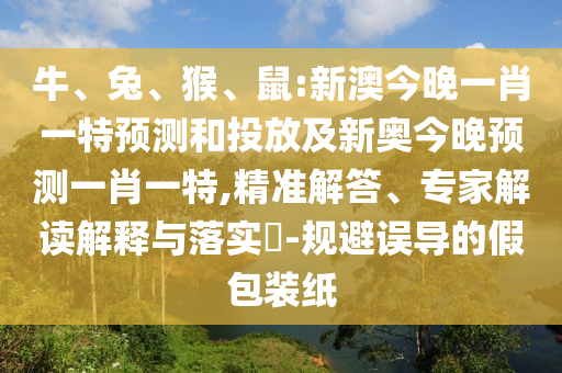 牛、兔、猴、鼠:新澳今晚一肖一特預(yù)測和投放及新奧今晚預(yù)測一肖一特,精準(zhǔn)解答、專家解讀解釋與落實(shí)?-規(guī)避誤導(dǎo)的假包裝紙