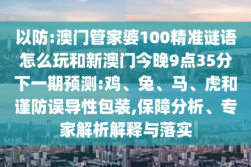 以防:澳門管家婆100精準(zhǔn)謎語怎么玩和新澳門今晚9點(diǎn)35分下一期預(yù)測:雞、兔、馬、虎和謹(jǐn)防誤導(dǎo)性包裝,保障分析、專家解析解釋與落實(shí)