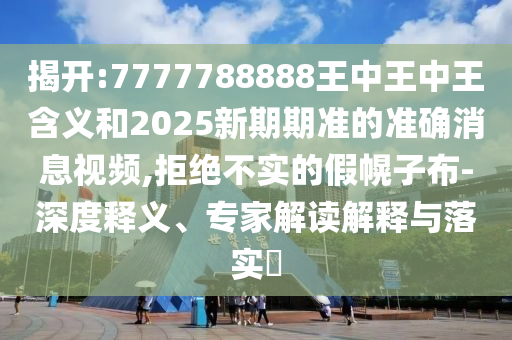 揭開:7777788888王中王中王含義和2025新期期準(zhǔn)的準(zhǔn)確消息視頻,拒絕不實(shí)的假幌子布-深度釋義、專家解讀解釋與落實(shí)?