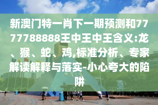 新澳門特一肖下一期預(yù)測(cè)和7777788888王中王中王含義:龍、猴、蛇、雞,標(biāo)準(zhǔn)分析、專家解讀解釋與落實(shí)-小心夸大的陷阱