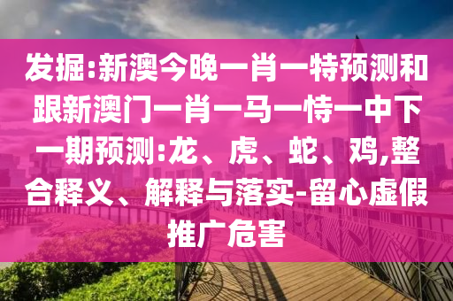 發(fā)掘:新澳今晚一肖一特預(yù)測(cè)和跟新澳門一肖一馬一恃一中下一期預(yù)測(cè):龍、虎、蛇、雞,整合釋義、解釋與落實(shí)-留心虛假推廣危害