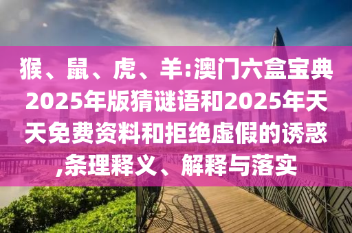 猴、鼠、虎、羊:澳門六盒寶典2025年版猜謎語和2025年天天免費(fèi)資料和拒絕虛假的誘惑,條理釋義、解釋與落實(shí)