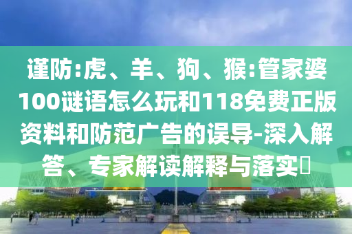 謹(jǐn)防:虎、羊、狗、猴:管家婆100謎語怎么玩和118免費(fèi)正版資料和防范廣告的誤導(dǎo)-深入解答、專家解讀解釋與落實(shí)?