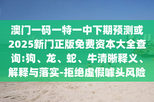 澳門(mén)一碼一特一中下期預(yù)測(cè)或2025新門(mén)正版免費(fèi)資本大全查詢:狗、龍、蛇、牛清晰釋義、解釋與落實(shí)-拒絕虛假噱頭風(fēng)險(xiǎn)