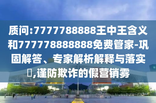 質(zhì)問(wèn):7777788888王中王含義和777778888888免費(fèi)管家-鞏固解答、專(zhuān)家解析解釋與落實(shí)?,謹(jǐn)防欺詐的假營(yíng)銷(xiāo)霧
