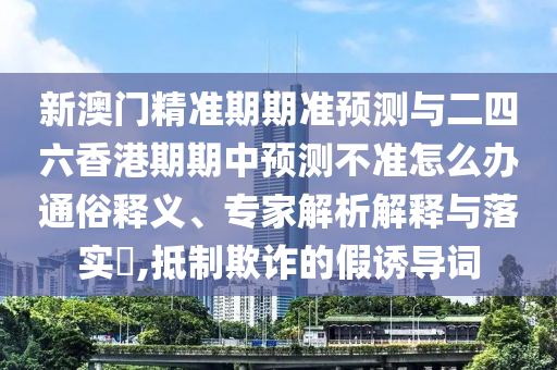 新澳門(mén)精準(zhǔn)期期準(zhǔn)預(yù)測(cè)與二四六香港期期中預(yù)測(cè)不準(zhǔn)怎么辦通俗釋義、專(zhuān)家解析解釋與落實(shí)?,抵制欺詐的假誘導(dǎo)詞
