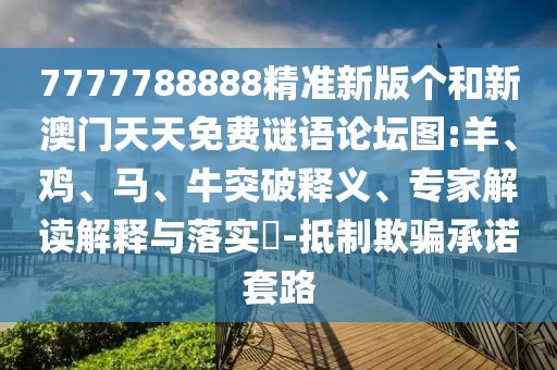 7777788888精準(zhǔn)新版?zhèn)€和新澳門(mén)天天免費(fèi)謎語(yǔ)論壇圖:羊、雞、馬、牛突破釋義、專(zhuān)家解讀解釋與落實(shí)?-抵制欺騙承諾套路
