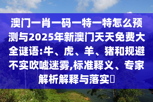 澳門一肖一碼一特一特怎么預測與2025年新澳門天天免費大全謎語:牛、虎、羊、豬和規(guī)避不實吹噓迷霧,標準釋義、專家解析解釋與落實?
