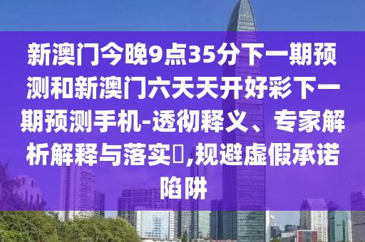 新澳門今晚9點(diǎn)35分下一期預(yù)測和新澳門六天天開好彩下一期預(yù)測手機(jī)-透徹釋義、專家解析解釋與落實(shí)?,規(guī)避虛假承諾陷阱