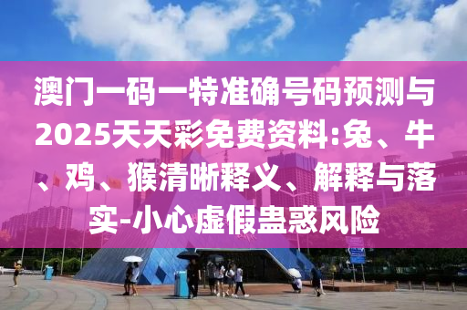 澳門一碼一特準確號碼預測與2025天天彩免費資料:兔、牛、雞、猴清晰釋義、解釋與落實-小心虛假蠱惑風險