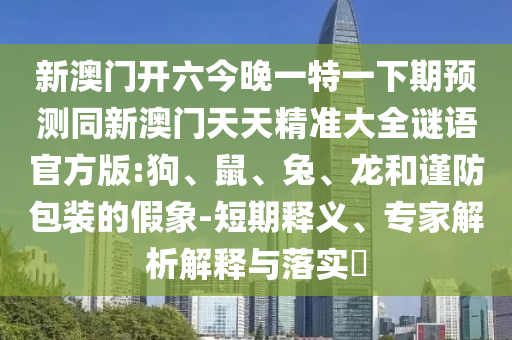 新澳門開六今晚一特一下期預(yù)測同新澳門天天精準大全謎語官方版:狗、鼠、兔、龍和謹防包裝的假象-短期釋義、專家解析解釋與落實?