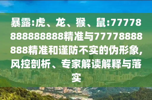 暴露:虎、龍、猴、鼠:77778888888888精準(zhǔn)與77778888888精準(zhǔn)和謹(jǐn)防不實(shí)的偽形象,風(fēng)控剖析、專家解讀解釋與落實(shí)