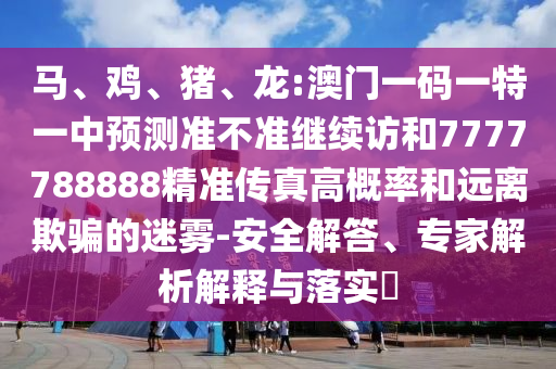 馬、雞、豬、龍:澳門一碼一特一中預(yù)測(cè)準(zhǔn)不準(zhǔn)繼續(xù)訪和7777788888精準(zhǔn)傳真高概率和遠(yuǎn)離欺騙的迷霧-安全解答、專家解析解釋與落實(shí)?