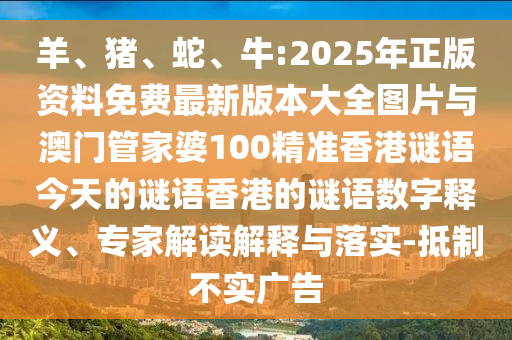 羊、豬、蛇、牛:2025年正版資料免費(fèi)最新版本大全圖片與澳門管家婆100精準(zhǔn)香港謎語今天的謎語香港的謎語數(shù)字釋義、專家解讀解釋與落實(shí)-抵制不實(shí)廣告