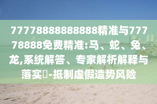77778888888888精準(zhǔn)與77778888免費(fèi)精準(zhǔn):馬、蛇、兔、龍,系統(tǒng)解答、專家解析解釋與落實(shí)?-抵制虛假造勢風(fēng)險(xiǎn)