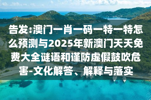 告發(fā):澳門一肖一碼一特一特怎么預(yù)測與2025年新澳門天天免費(fèi)大全謎語和謹(jǐn)防虛假鼓吹危害-文化解答、解釋與落實(shí)