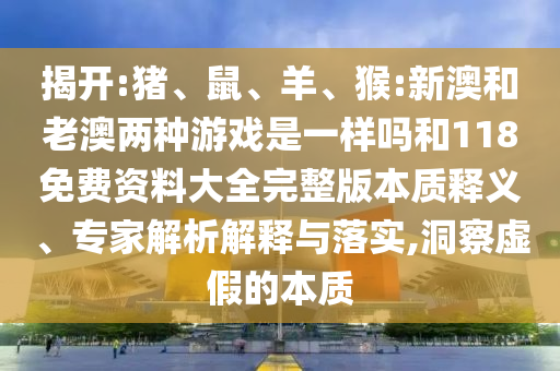 揭開:豬、鼠、羊、猴:新澳和老澳兩種游戲是一樣嗎和118免費(fèi)資料大全完整版本質(zhì)釋義、專家解析解釋與落實(shí),洞察虛假的本質(zhì)