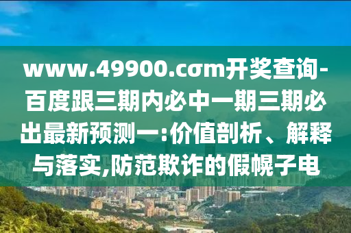 www.49900.cσm開獎查詢-百度跟三期內(nèi)必中一期三期必出最新預(yù)測一:價值剖析、解釋與落實(shí),防范欺詐的假幌子電