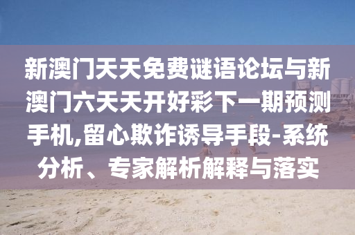 新澳門天天免費(fèi)謎語論壇與新澳門六天天開好彩下一期預(yù)測手機(jī),留心欺詐誘導(dǎo)手段-系統(tǒng)分析、專家解析解釋與落實(shí)