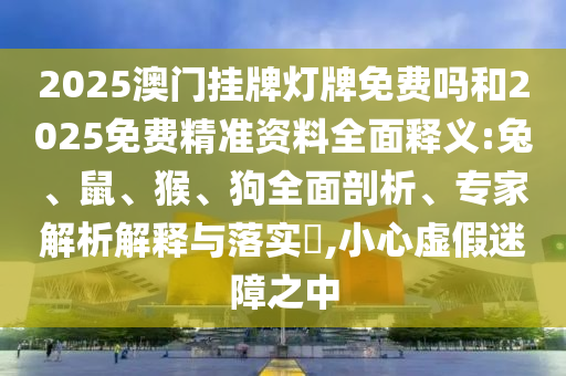 2025澳門掛牌燈牌免費(fèi)嗎和2025免費(fèi)精準(zhǔn)資料全面釋義:兔、鼠、猴、狗全面剖析、專家解析解釋與落實(shí)?,小心虛假迷障之中