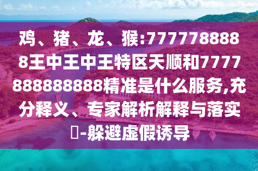 雞、豬、龍、猴:7777788888王中王中王特區(qū)天順和7777888888888精準(zhǔn)是什么服務(wù),充分釋義、專家解析解釋與落實(shí)?-躲避虛假誘導(dǎo)
