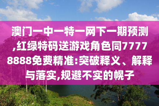 澳門一中一特一網(wǎng)下一期預(yù)測,紅綠特碼送游戲角色同77778888免費(fèi)精準(zhǔn):突破釋義、解釋與落實(shí),規(guī)避不實(shí)的幌子