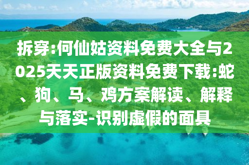 拆穿:何仙姑資料免費(fèi)大全與2025天天正版資料免費(fèi)下載:蛇、狗、馬、雞方案解讀、解釋與落實(shí)-識別虛假的面具