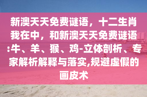 新澳天天免費(fèi)謎語，十二生肖我在中，和新澳天天免費(fèi)謎語:牛、羊、猴、雞-立體剖析、專家解析解釋與落實(shí),規(guī)避虛假的畫皮術(shù)