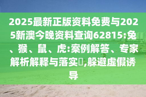 2025最新正版資料免費(fèi)與2025新澳今晚資料查詢62815:兔、猴、鼠、虎:案例解答、專家解析解釋與落實(shí)?,躲避虛假誘導(dǎo)