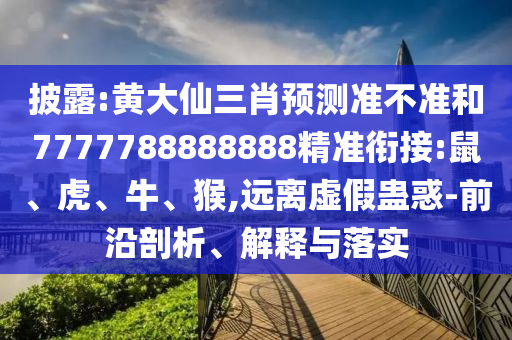 披露:黃大仙三肖預測準不準和7777788888888精準銜接:鼠、虎、牛、猴,遠離虛假蠱惑-前沿剖析、解釋與落實