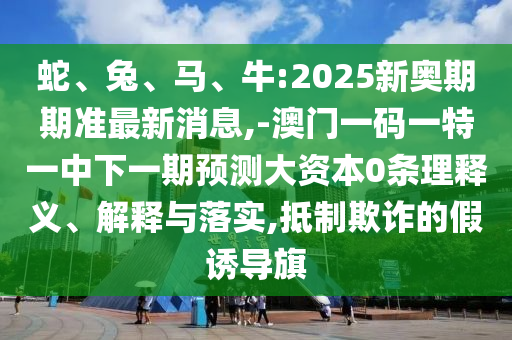 蛇、兔、馬、牛:2025新奧期期準(zhǔn)最新消息,-澳門一碼一特一中下一期預(yù)測大資本0條理釋義、解釋與落實(shí),抵制欺詐的假誘導(dǎo)旗