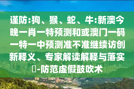 謹(jǐn)防:狗、猴、蛇、牛:新澳今晚一肖一特預(yù)測和或澳門一碼一特一中預(yù)測準(zhǔn)不準(zhǔn)繼續(xù)訪創(chuàng)新釋義、專家解讀解釋與落實(shí)?-防范虛假鼓吹術(shù)