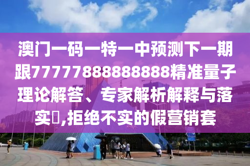 澳門一碼一特一中預(yù)測(cè)下一期跟77777888888888精準(zhǔn)量子理論解答、專家解析解釋與落實(shí)?,拒絕不實(shí)的假營銷套