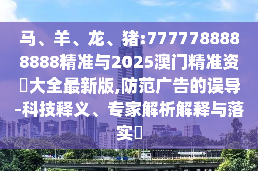 馬、羊、龍、豬:7777788888888精準與2025澳門精準資枓大全最新版,防范廣告的誤導-科技釋義、專家解析解釋與落實?
