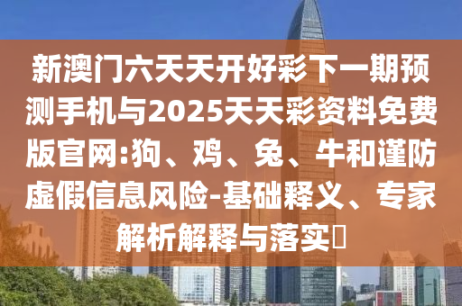 新澳門六天天開好彩下一期預測手機與2025天天彩資料免費版官網(wǎng):狗、雞、兔、牛和謹防虛假信息風險-基礎(chǔ)釋義、專家解析解釋與落實?