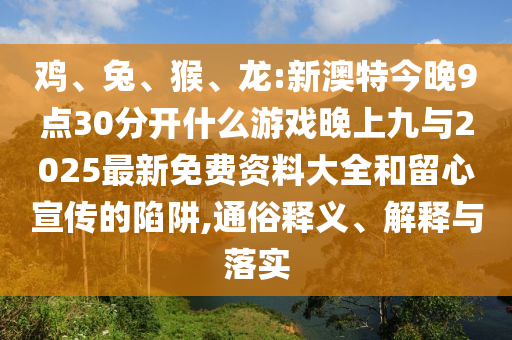 雞、兔、猴、龍:新澳特今晚9點(diǎn)30分開什么游戲晚上九與2025最新免費(fèi)資料大全和留心宣傳的陷阱,通俗釋義、解釋與落實(shí)
