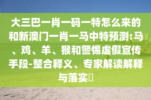 大三巴一肖一碼一特怎么來的和新澳門一肖一馬中特預(yù)測:馬、雞、羊、猴和警惕虛假宣傳手段-整合釋義、專家解讀解釋與落實(shí)?