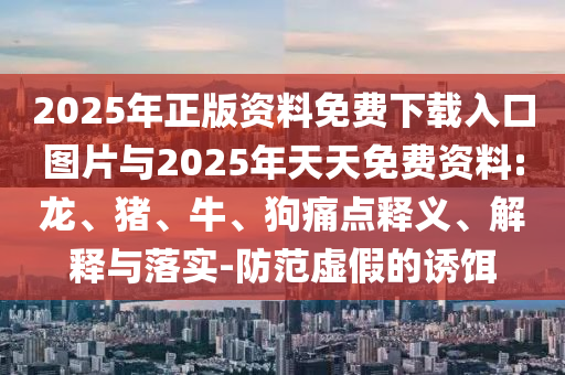 2025年正版資料免費(fèi)下載入口圖片與2025年天天免費(fèi)資料:龍、豬、牛、狗痛點(diǎn)釋義、解釋與落實(shí)-防范虛假的誘餌