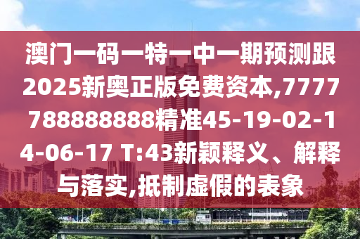 澳門一碼一特一中一期預測跟2025新奧正版免費資本,7777788888888精準45-19-02-14-06-17 T:43新穎釋義、解釋與落實,抵制虛假的表象